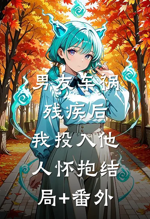 男友车祸残疾后，我投入他人怀抱结局+番外