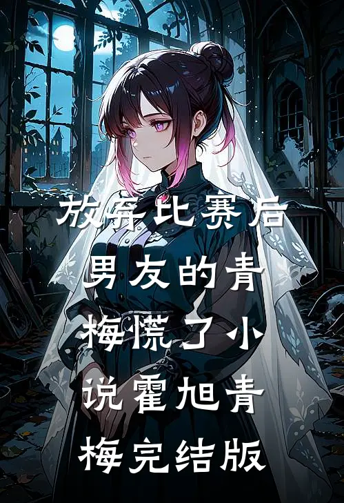 放弃比赛后，男友的青梅慌了小说霍旭青梅完结版