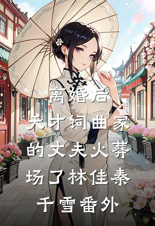 离婚后，天才词曲家的丈夫火葬场了林佳秦千雪番外