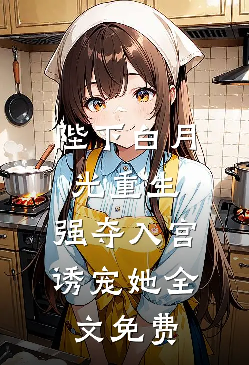 陛下白月光重生，强夺入宫诱宠她全文免费