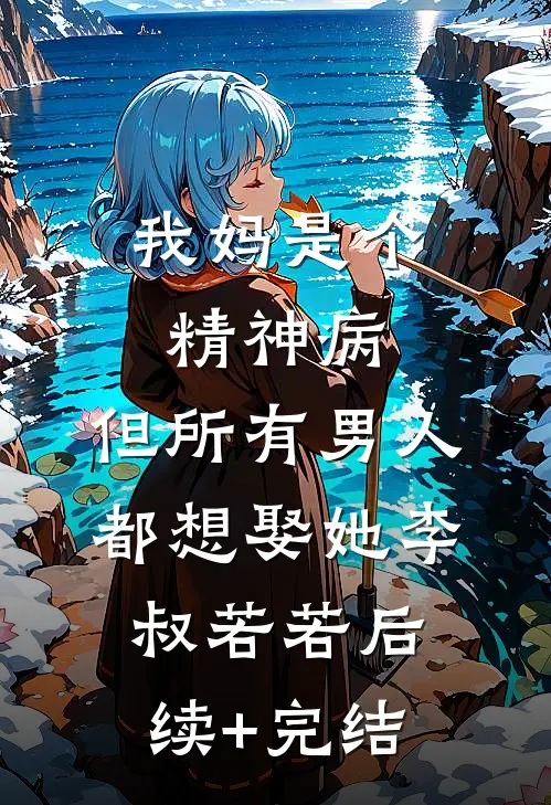 我妈是个精神病，但所有男人都想娶她李叔若若后续+完结