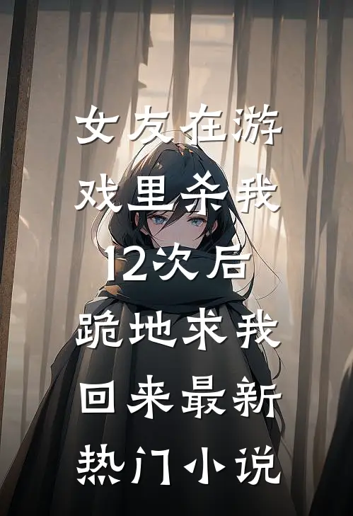 女友在游戏里杀我12次后，跪地求我回来最新热门小说