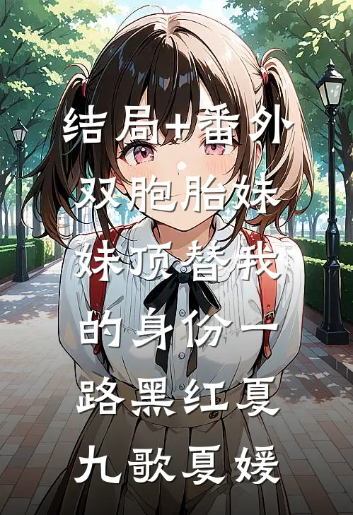 结局+番外双胞胎妹妹顶替我的身份一路黑红夏九歌夏媛