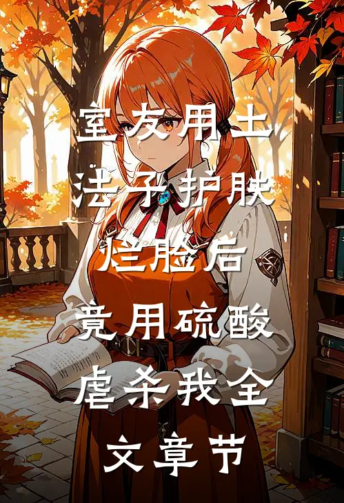 室友用土法子护肤烂脸后，竟用硫酸虐杀我全文章节