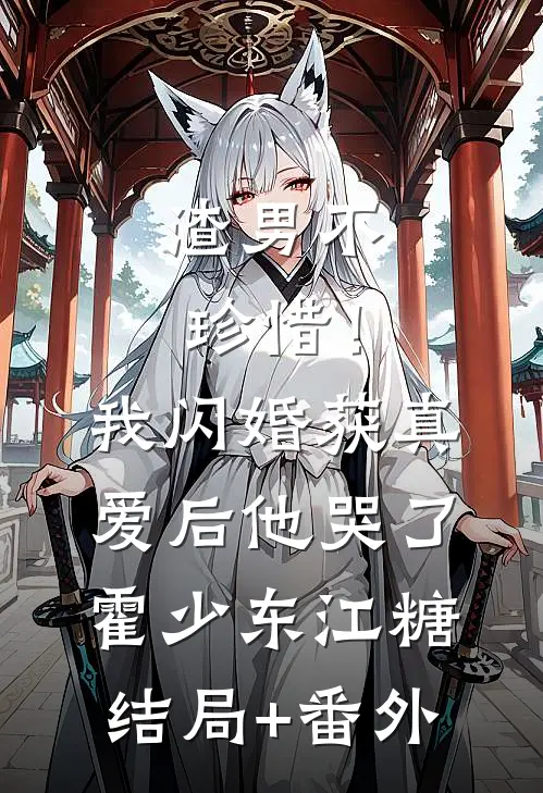 渣男不珍惜！我闪婚获真爱后他哭了霍少东江糖结局+番外