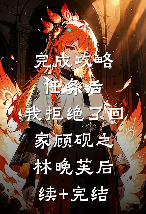 完成攻略任务后，我拒绝了回家顾砚之林晚芙后续+完结