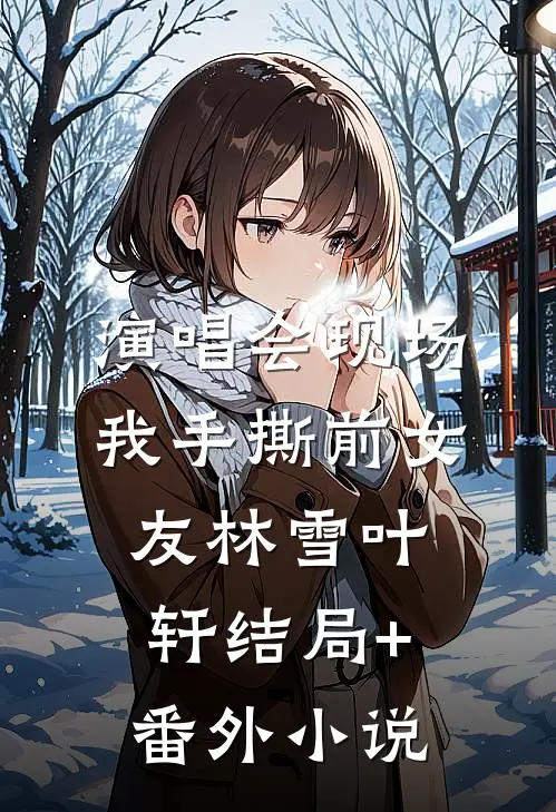 演唱会现场，我手撕前女友林雪叶轩结局+番外小说