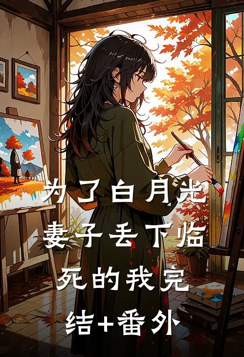 为了白月光，妻子丢下临死的我完结+番外