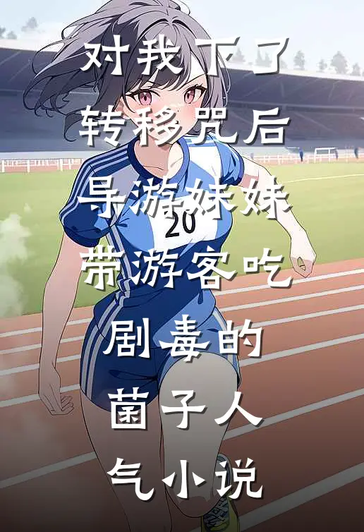 对我下了转移咒后，导游妹妹带游客吃剧毒的菌子人气小说