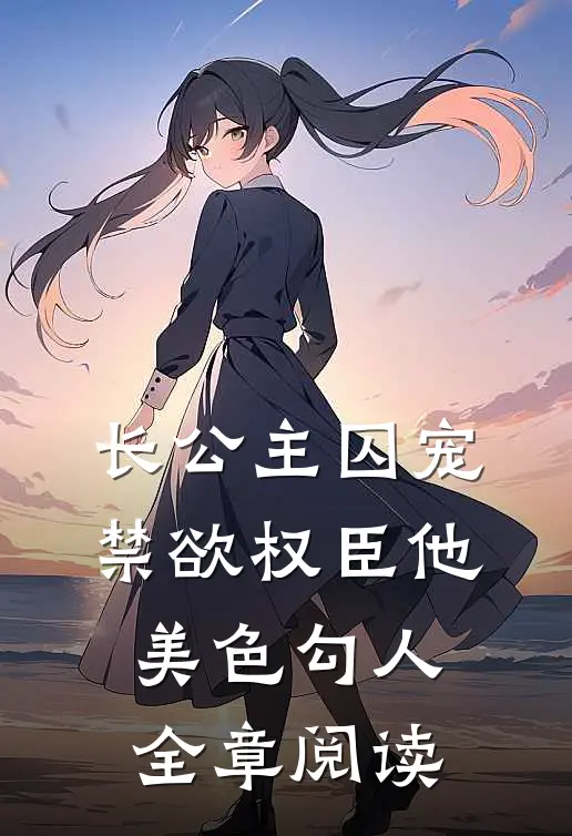 长公主囚宠，禁欲权臣他美色勾人全章阅读