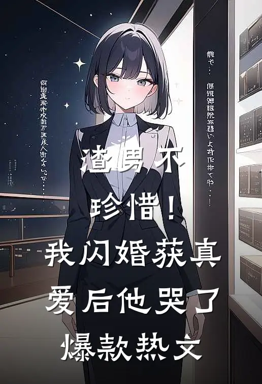 渣男不珍惜！我闪婚获真爱后他哭了爆款热文