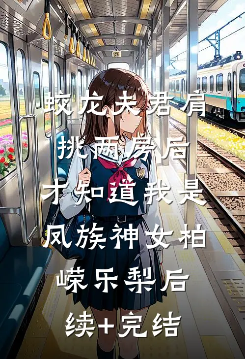 蛟龙夫君肩挑两房后，才知道我是凤族神女柏嵘乐梨后续+完结