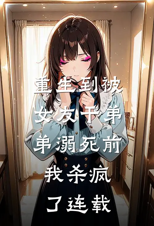 重生到被女友干弟弟溺死前，我杀疯了连载