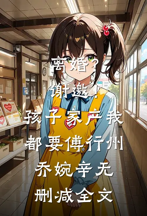 离婚？谢邀！孩子家产我都要傅行州乔婉辛无删减全文