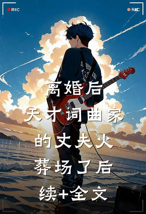 离婚后，天才词曲家的丈夫火葬场了后续+全文