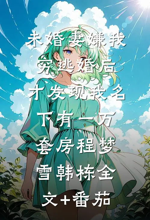 未婚妻嫌我穷逃婚后，才发现我名下有一万套房程梦雪韩栋全文+番茄