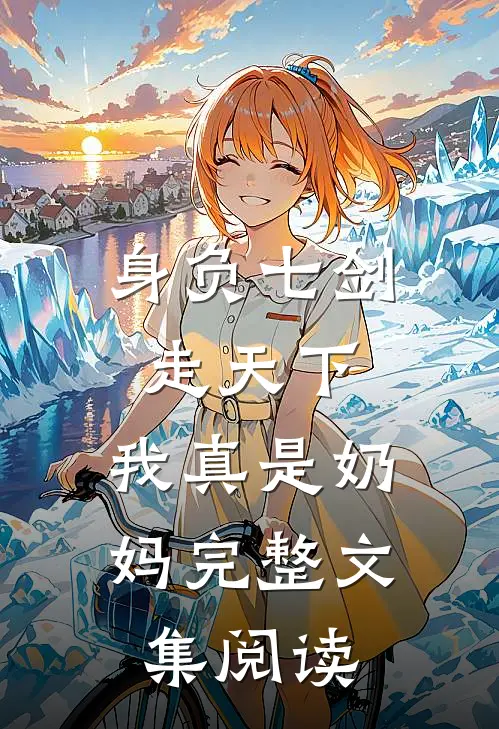 身负七剑走天下：我真是奶妈完整文集阅读
