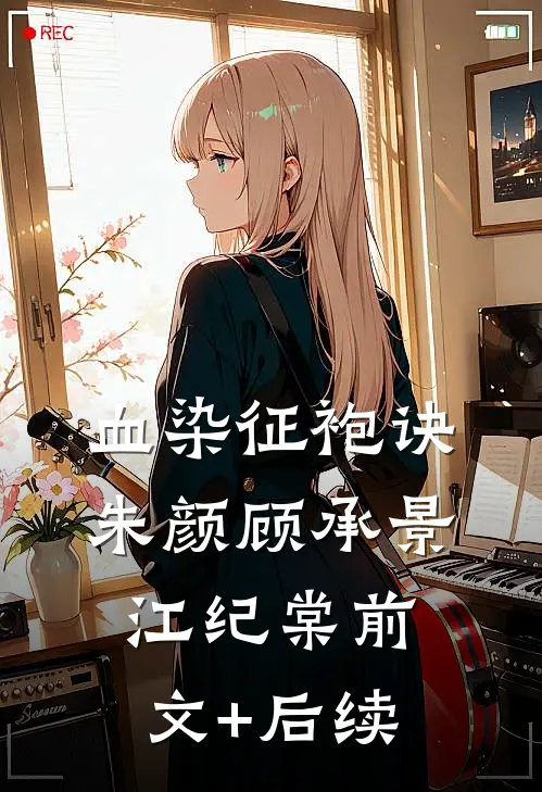 血染征袍诀朱颜顾承景江纪棠前文+后续