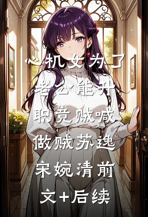 心机女为了老公能升职竟贼喊做贼苏逸宋婉清前文+后续