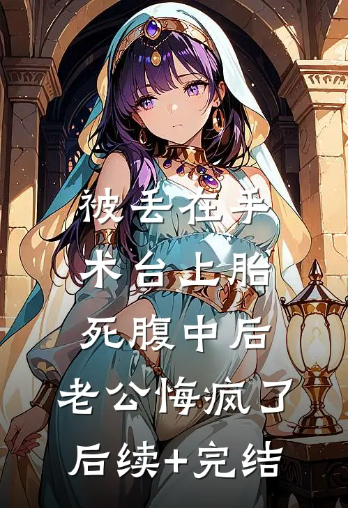 被丢在手术台上胎死腹中后，老公悔疯了后续+完结