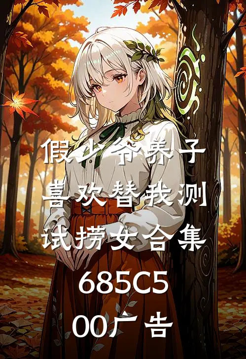 假少爷养子喜欢替我测试捞女合集685C500广告