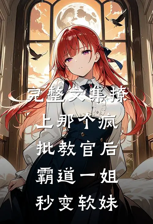 完整文集撩上那个疯批教官后，霸道一姐秒变软妹