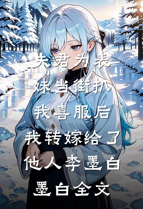 夫君为表妹当街扒我喜服后，我转嫁给了他人李墨白墨白全文