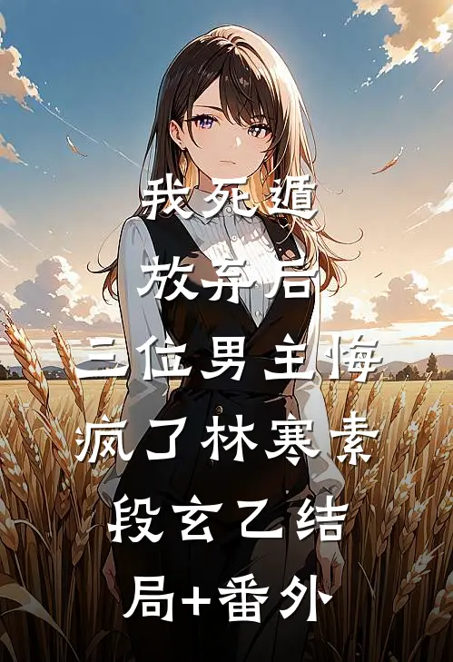 我死遁放弃后，三位男主悔疯了林寒素段玄乙结局+番外