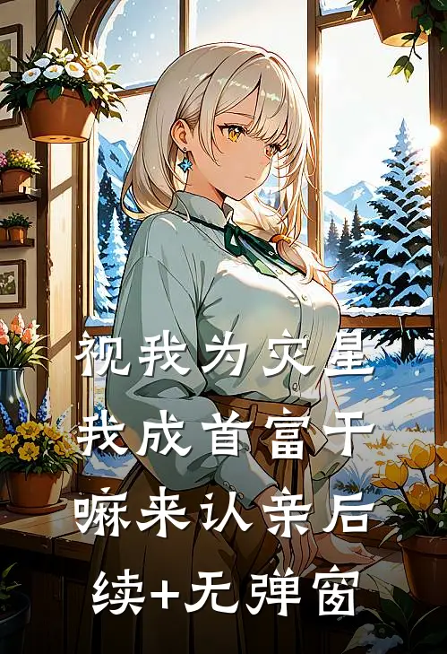视我为灾星，我成首富干嘛来认亲后续+无弹窗