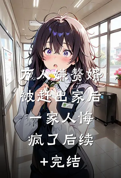 万人嫌赘婿被赶出家后，一家人悔疯了后续+完结