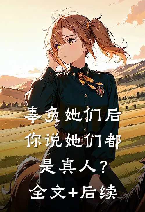 辜负她们后，你说她们都是真人？全文+后续