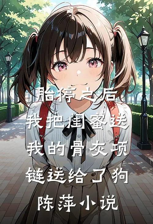胎停之后，我把闺蜜送我的骨灰项链送给了狗陈萍小说
