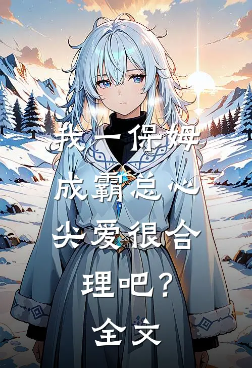 我一保姆，成霸总心尖爱很合理吧？全文