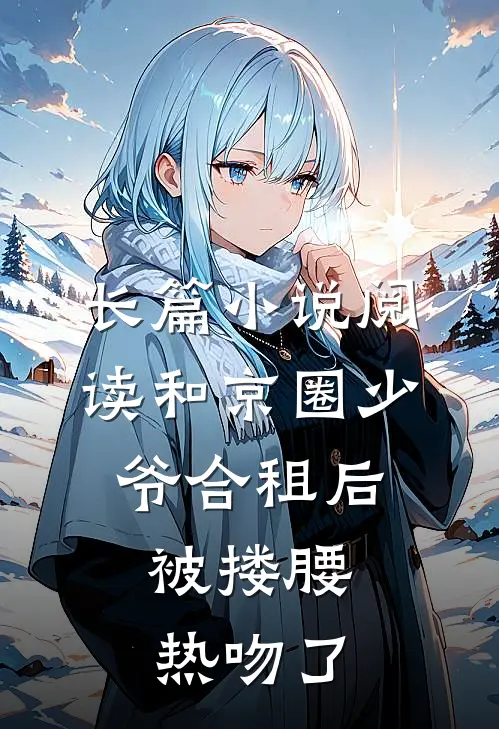 长篇小说阅读和京圈少爷合租后，被搂腰热吻了