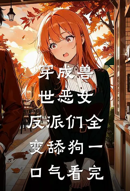 穿成兽世恶女，反派们全变舔狗一口气看完