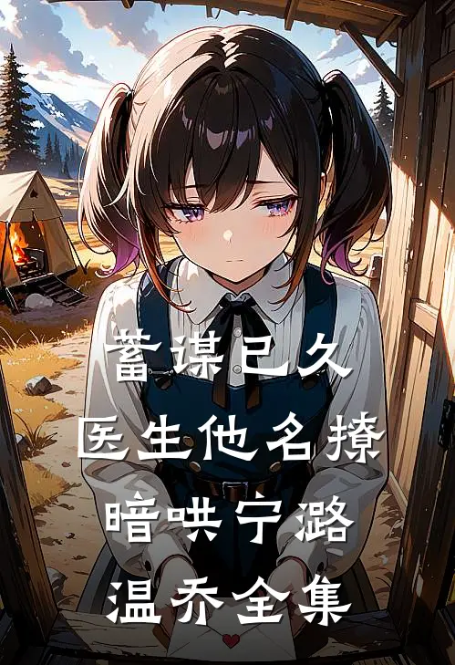 蓄谋已久，医生他名撩暗哄宁潞温乔全集