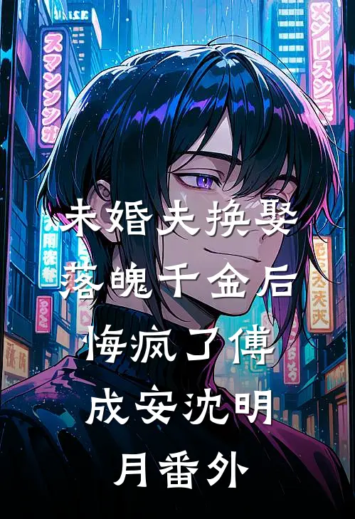 未婚夫换娶落魄千金后，悔疯了傅成安沈明月番外