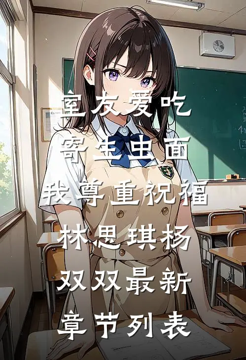 室友爱吃寄生虫面，我尊重祝福林思琪杨双双最新章节列表