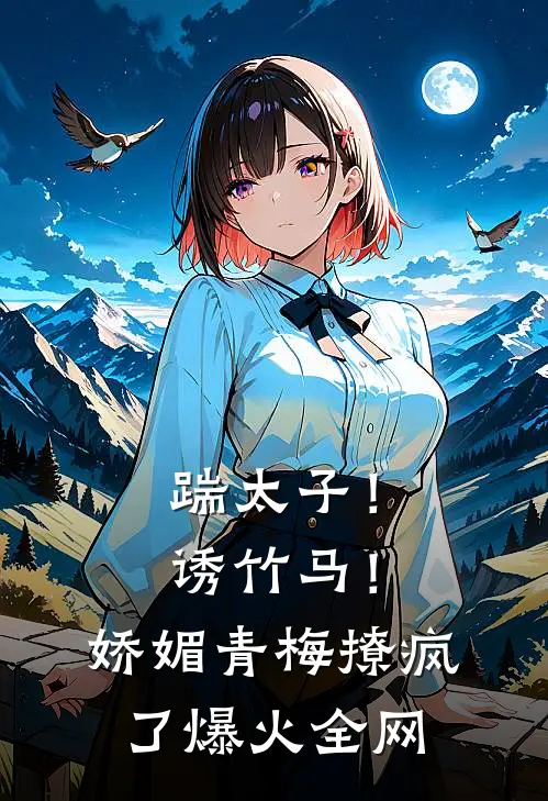 踹太子！诱竹马！娇媚青梅撩疯了爆火全网