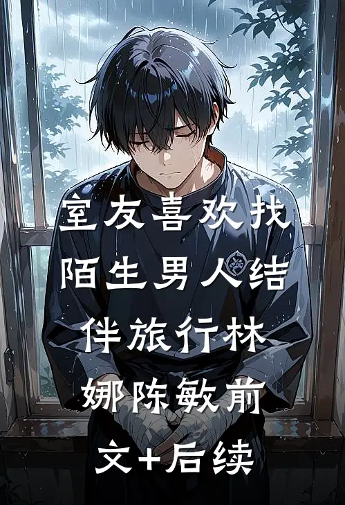 室友喜欢找陌生男人结伴旅行林娜陈敏前文+后续