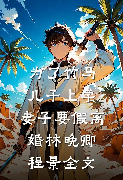 为了竹马儿子上学，妻子要假离婚林晚卿程景全文