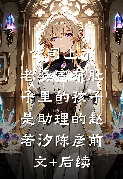 公司上市，老婆宣布肚子里的孩子是助理的赵若汐陈彦前文+后续