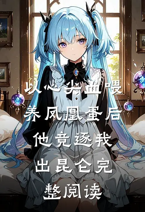 以心尖血喂养凤凰蛋后，他竟逐我出昆仑完整阅读