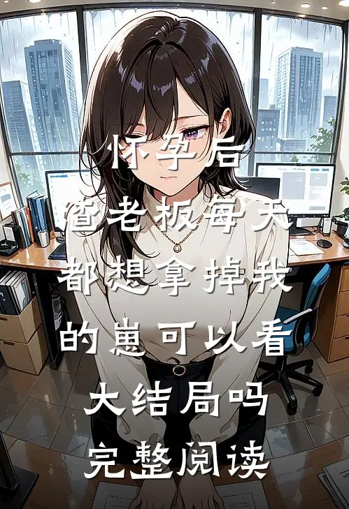 怀孕后,渣老板每天都想拿掉我的崽 可以看大结局吗完整阅读