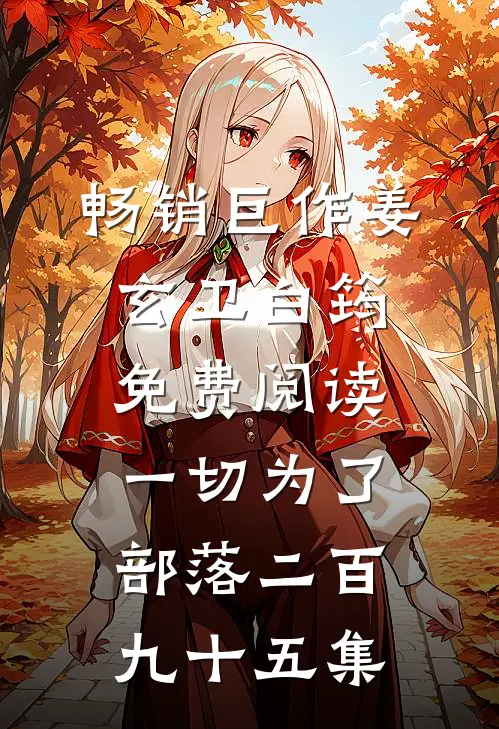 畅销巨作姜玄卫白筠免费阅读一切为了部落二百九十五集