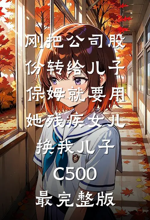刚把公司股份转给儿子，保姆就要用她残疾女儿换我儿子C500最完整版