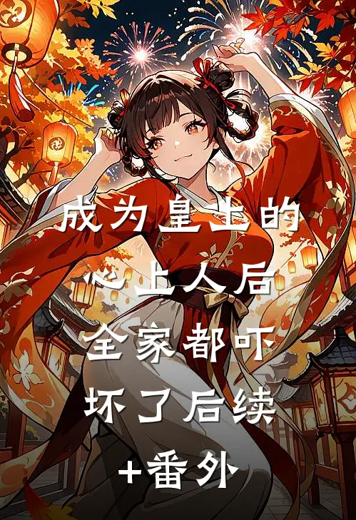 成为皇上的心上人后，全家都吓坏了后续+番外