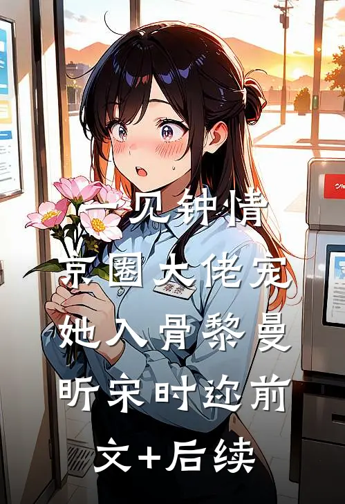 一见钟情，京圈大佬宠她入骨黎曼昕宋时迩前文+后续