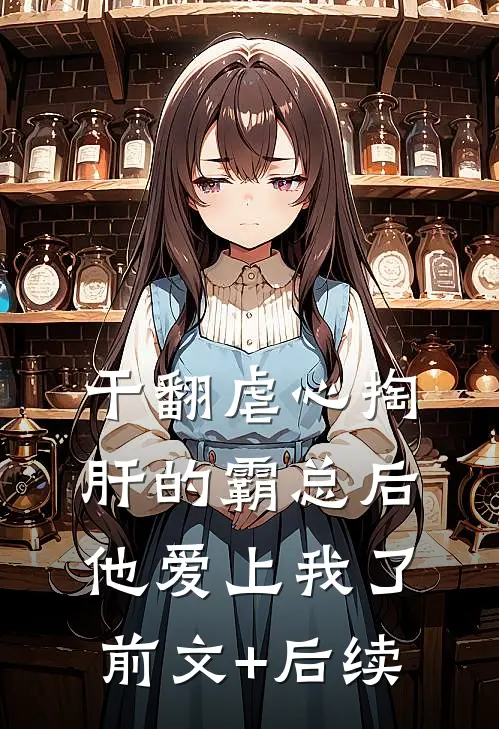 干翻虐心掏肝的霸总后，他爱上我了前文+后续