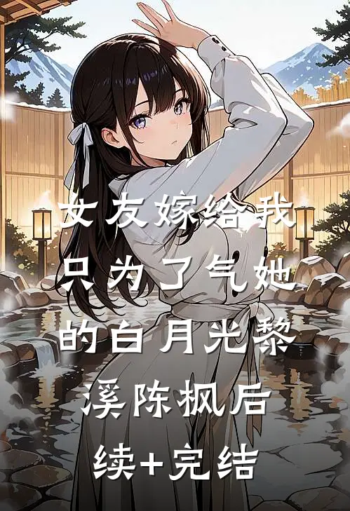女友嫁给我，只为了气她的白月光黎溪陈枫后续+完结